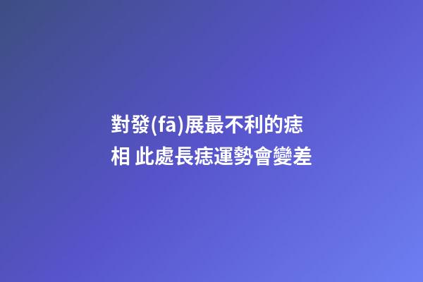 對發(fā)展最不利的痣相 此處長痣運勢會變差